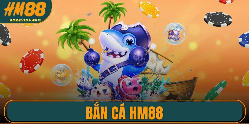Bắn Cá HM88 – Sảnh Săn Thưởng Đỉnh Cao Được Yêu Thích